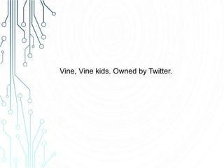 Vine, Vine kids. Owned by Twitter.
 