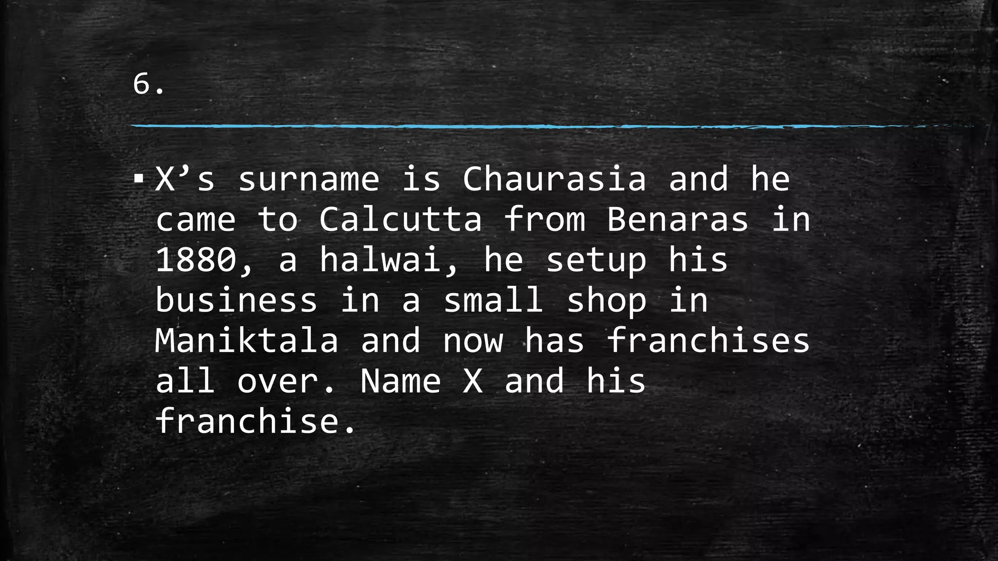 6.
▪ X’s surname is Chaurasia and he
came to Calcutta from Benaras in
1880, a halwai, he setup his
business in a small shop in
Maniktala and now has franchises
all over. Name X and his
franchise.
 