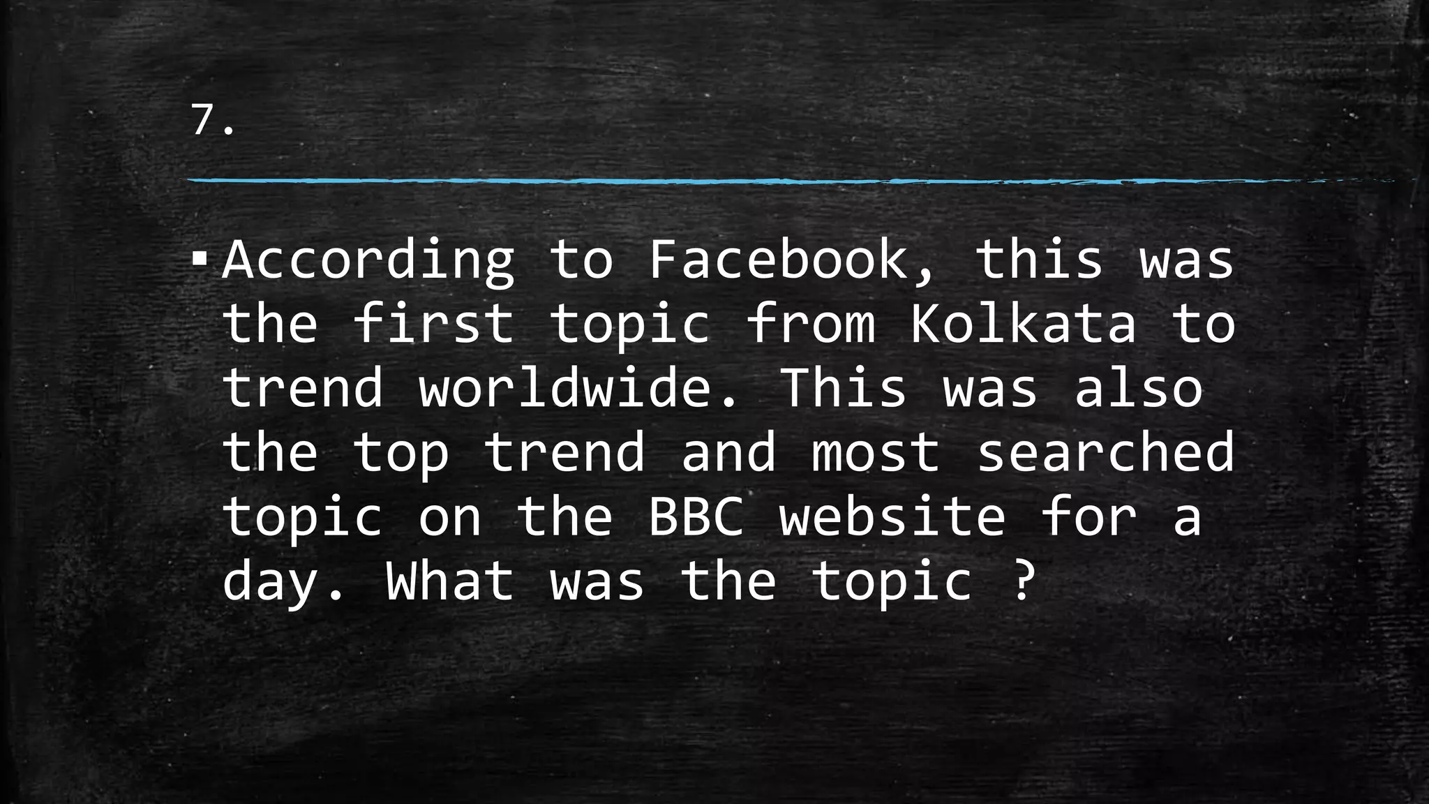 7.
▪ According to Facebook, this was
the first topic from Kolkata to
trend worldwide. This was also
the top trend and most searched
topic on the BBC website for a
day. What was the topic ?
 