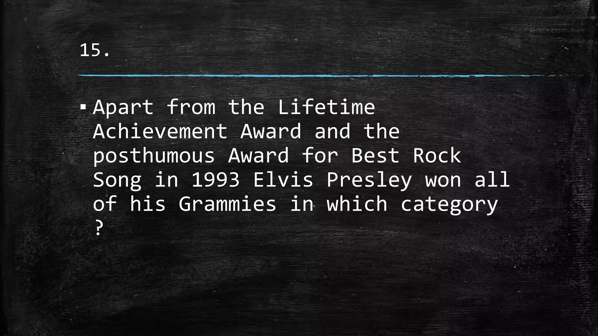 15.
▪ Apart from the Lifetime
Achievement Award and the
posthumous Award for Best Rock
Song in 1993 Elvis Presley won all
of his Grammies in which category
?
 