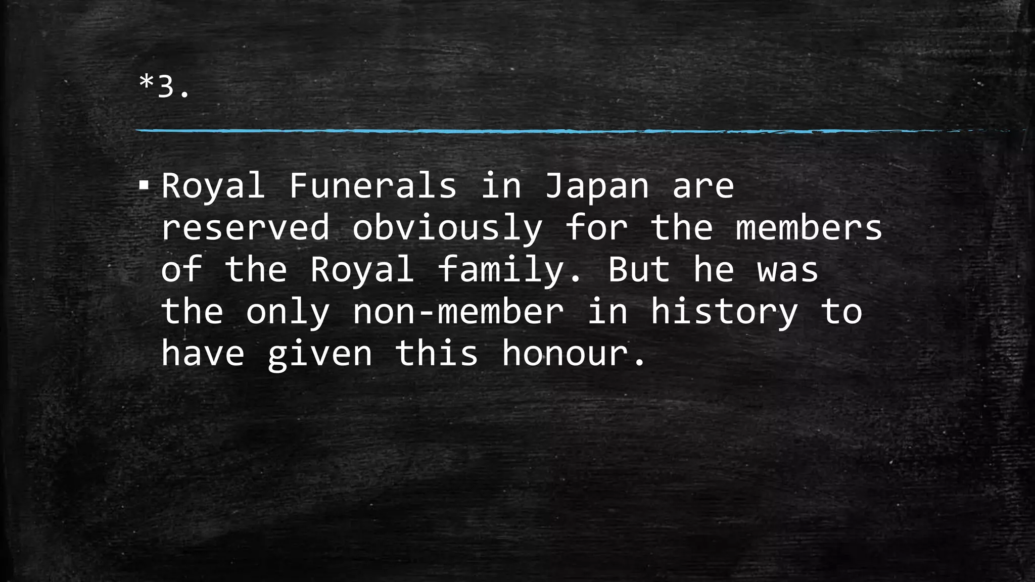 *3.
▪ Royal Funerals in Japan are
reserved obviously for the members
of the Royal family. But he was
the only non-member in history to
have given this honour.
 
