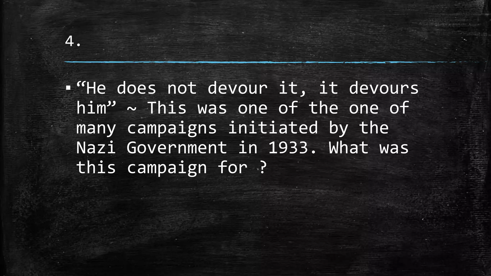 4.
▪ “He does not devour it, it devours
him” ~ This was one of the one of
many campaigns initiated by the
Nazi Government in 1933. What was
this campaign for ?
 