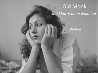 Old Monk
Sab khatm hone wala hai.
Prelims.
 