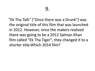 9.
"Ek Tha Talli" ("Once there was a Drunk") was
the original title of this film that was launched
in 2012. However, once the makers realised
there was going to be a 2012 Salman Khan
film called "Ek Tha Tiger", they changed it to a
shorter title.Which 2014 film?
 