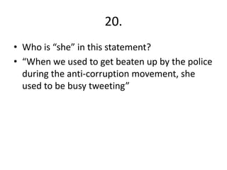 20.
• Who is “she” in this statement?
• “When we used to get beaten up by the police
during the anti-corruption movement, she
used to be busy tweeting”
 