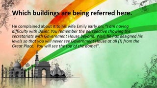 Which buildings are being referred here.
He complained about it to his wife Emily early on: “I am having
difficulty with Baker. You remember the perspective showing the
secretariats with Government House beyond. Well, he has designed his
levels so that you will never see Government House at all (!) from the
Great Place. You will see the top of the dome!”.
 