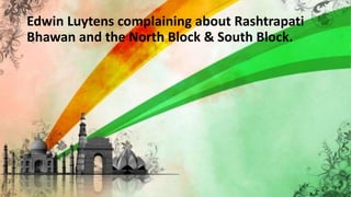 Edwin Luytens complaining about Rashtrapati
Bhawan and the North Block & South Block.
 