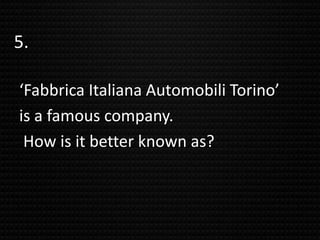 5.
‘Fabbrica Italiana Automobili Torino’
is a famous company.
How is it better known as?
 