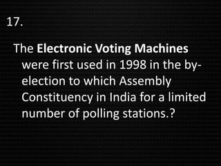 The Electronic Voting Machines
were first used in 1998 in the by-
election to which Assembly
Constituency in India for a limited
number of polling stations.?
17.
 