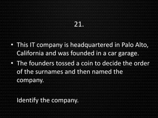 21.
• This IT company is headquartered in Palo Alto,
California and was founded in a car garage.
• The founders tossed a coin to decide the order
of the surnames and then named the
company.
Identify the company.
 