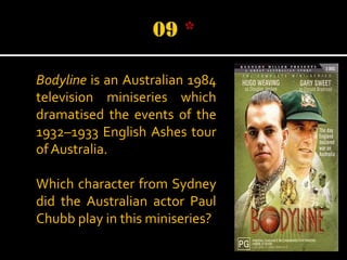 Bodyline is an Australian 1984
television miniseries which
dramatised the events of the
1932–1933 English Ashes tour
of Australia.
Which character from Sydney
did the Australian actor Paul
Chubb play in this miniseries?

 