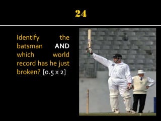 Identify
the
batsman
AND
which
world
record has he just
broken? [0.5 x 2]

 