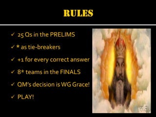

25 Qs in the PRELIMS

 * as tie-breakers


+1 for every correct answer



8* teams in the FINALS



QM’s decision is WG Grace!



PLAY!

 