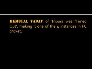 Hemulal Yadav of Tripura was ‘Timed
Out’, making it one of the 4 instances in FC
cricket.

 