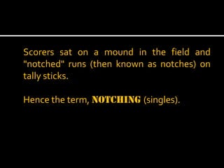 Scorers sat on a mound in the field and
"notched" runs (then known as notches) on
tally sticks.
Hence the term, notching (singles).

 