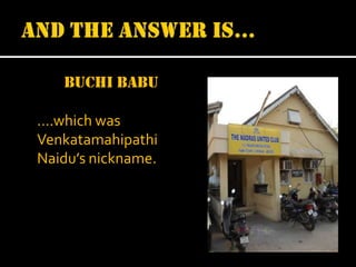 Buchi babu
….which was
Venkatamahipathi
Naidu’s nickname.

 