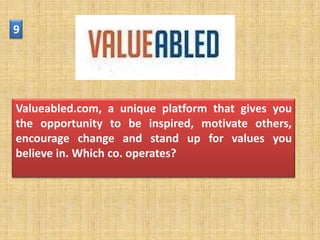 9




Valueabled.com, a unique platform that gives you
the opportunity to be inspired, motivate others,
encourage change and stand up for values you
believe in. Which co. operates?
 
