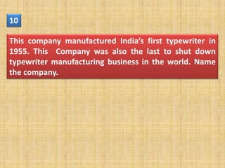 10

This company manufactured India’s first typewriter in
1955. This Company was also the last to shut down
typewriter manufacturing business in the world. Name
the company.
 