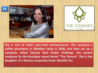 24




 She is one of India's gen-next entrepreneurs. She acquired a
 coffee plantation in Madikeri taluk in 2006, and later set up a
 company called Tamara Real Estate Holdings, the parent
 company for the boutique resort brand “The Tamara”. She is the
 daughter of a famous corporate head. Identify her.
 