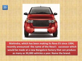 25




       Mahindra, which has been making its Reva EV since 1994,
     recently announced the name of the Reva’s successor which
      would be made at a new Bangalore factory that can produce
          as many as 30,000 vehicles a year. Name the brand.
 