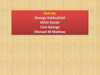 Quiz by:
George Kakkuzhiyil
  Jithin Xavier
   Lino George
Manuel M Mathew
 