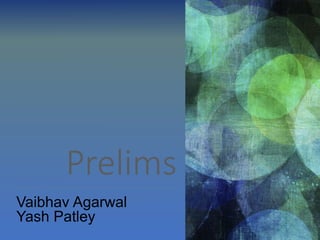 Prelims
Vaibhav Agarwal
Yash Patley
 