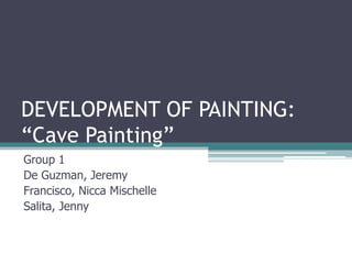 DEVELOPMENT OF PAINTING:
“Cave Painting”
Group 1
De Guzman, Jeremy
Francisco, Nicca Mischelle
Salita, Jenny
 