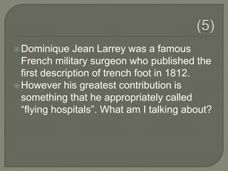 Dominique Jean Larrey was a famous
French military surgeon who published the
first description of trench foot in 1812.
However his greatest contribution is
something that he appropriately called
“flying hospitals”. What am I talking about?
 