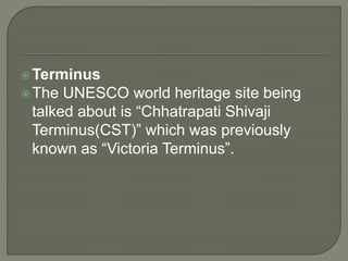Terminus
The UNESCO world heritage site being
talked about is “Chhatrapati Shivaji
Terminus(CST)” which was previously
known as “Victoria Terminus”.
 