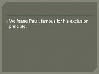 Wolfgang Pauli, famous for his exclusion
principle.
 