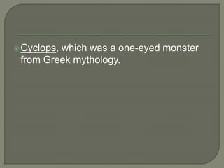 Cyclops, which was a one-eyed monster
from Greek mythology.
 