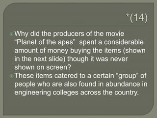 Why did the producers of the movie
“Planet of the apes” spent a considerable
amount of money buying the items (shown
in the next slide) though it was never
shown on screen?
These items catered to a certain “group” of
people who are also found in abundance in
engineering colleges across the country.
 