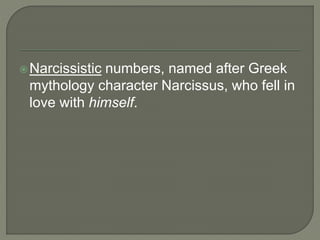 Narcissistic numbers, named after Greek
mythology character Narcissus, who fell in
love with himself.
 