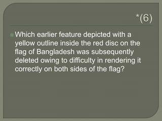 Which earlier feature depicted with a
yellow outline inside the red disc on the
flag of Bangladesh was subsequently
deleted owing to difficulty in rendering it
correctly on both sides of the flag?
 