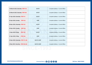 Toll-Free: 18002745005
www.chanakyaiasacademy.com Connecting Platforms
18-March-2023, Saturday (TEST-19) GS FLT Complete Syllabus + Current Affairs
25-March-2023, Saturday (TEST-20) GS FLT Complete Syllabus + Current Affairs
01-Apr-2023, Saturday (TEST-21) GS FLT Complete Syllabus + Current Affairs
02-Apr-2023, Sunday (TEST-22) CSAT Complete Syllabus + Current Affairs
08-Apr-2023, Saturday (TEST-23) GS FLT Complete Syllabus + Current Affairs
09-Apr-2023, Sunday (TEST-24) CSAT Complete Syllabus + Current Affairs
14-Apr-2023, Friday (TEST-25) GS FLT Complete Syllabus + Current Affairs
21-Apr-2023, Friday (TEST-26) CSAT Complete Syllabus + Current Affairs
29-Apr-2023, Saturday (TEST-27+28) GS FLT+CSAT Complete Syllabus + Current Affairs
6-May-2023, Saturday (TEST-29+30) GS FLT+CSAT Complete Syllabus + Current Affairs
 