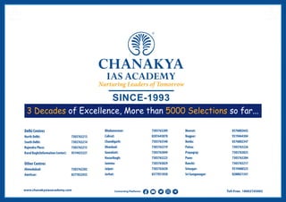 Toll-Free: 18002745005
www.chanakyaiasacademy.com Connecting Platforms
Delhi Centres
North Delhi: 7303763213
South Delhi: 7303763214
Rajendra Place: 7303763215
Karol Bagh(Information Center): 9319435321
Other Centres
Ahmedabad: 7303763202
Amritsar: 8377032935
Bhubaneswar: 7303763209
Calicut: 8281643878
Chandigarh: 7303763540
Dhanbad: 7303763219
Guwahati: 7303763849
Hazaribagh: 7303763225
Jammu: 7303763829
Jaipur: 7303763630
Jorhat: 8377031038
Meerut: 8376802642
Nagpur: 9319464304
Noida: 8376802347
Patna: 7303763226
Prayagraj: 7303763825
Pune: 7303763204
Ranchi: 7303763217
Srinagar: 9319488525
Sri Ganganagar: 8288021341
 