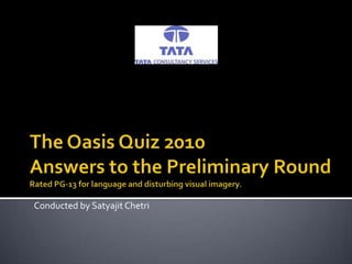 The Oasis Quiz 2010Answers to the Preliminary RoundRated PG-13 for language and disturbing visual imagery. Conducted by Satyajit Chetri 