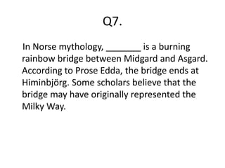 Q7.
In Norse mythology, _______ is a burning
rainbow bridge between Midgard and Asgard.
According to Prose Edda, the bridge ends at
Himinbjörg. Some scholars believe that the
bridge may have originally represented the
Milky Way.
 