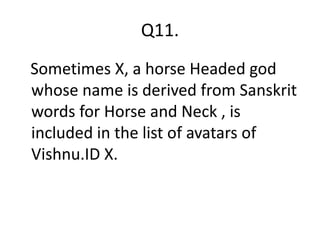 Q11.
Sometimes X, a horse Headed god
whose name is derived from Sanskrit
words for Horse and Neck , is
included in the list of avatars of
Vishnu.ID X.
 
