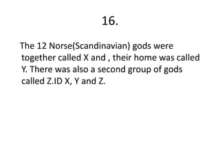 16.
The 12 Norse(Scandinavian) gods were
together called X and , their home was called
Y. There was also a second group of gods
called Z.ID X, Y and Z.
 