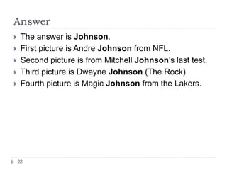 Answer
 The answer is Johnson.
 First picture is Andre Johnson from NFL.
 Second picture is from Mitchell Johnson’s last test.
 Third picture is Dwayne Johnson (The Rock).
 Fourth picture is Magic Johnson from the Lakers.
22
 