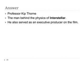 Answer
25
 Professor Kip Thorne
 The man behind the physics of Interstellar.
 He also served as an executive producer on the film.
 