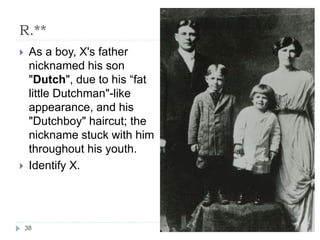 R.**
38
 As a boy, X's father
nicknamed his son
"Dutch", due to his “fat
little Dutchman"-like
appearance, and his
"Dutchboy" haircut; the
nickname stuck with him
throughout his youth.
 Identify X.
 