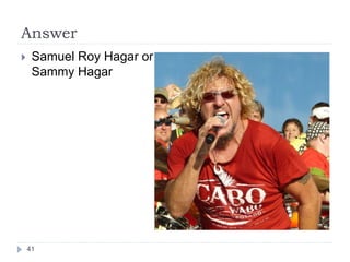 Answer
 Samuel Roy Hagar or
Sammy Hagar
41
 