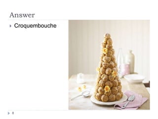 Answer
8
 Croquembouche
 