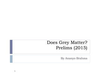 Does Grey Matter?
Prelims (2015)
By Ananyo Brahma
1
 