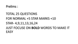 Prelims :
TOTAL 25 QUESTIONS
FOR NORMAL +5 STAR MARKS +10
STAR- 4,9,11,13,16,24
JUST FOCUSE ON BOLD WORDS TO MAKE IT
EASY
 