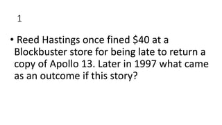 1
• Reed Hastings once fined $40 at a
Blockbuster store for being late to return a
copy of Apollo 13. Later in 1997 what came
as an outcome if this story?
 