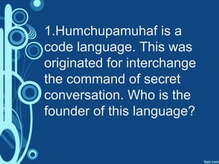 1.Humchupamuhaf is a
code language. This was
originated for interchange
the command of secret
conversation. Who is the
founder of this language?
 