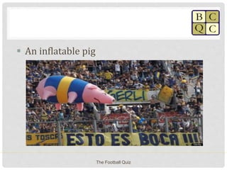  An inflatable pig
The Football Quiz
 